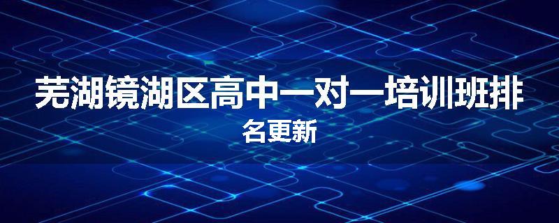 芜湖镜湖区高中一对一培训班排名更新