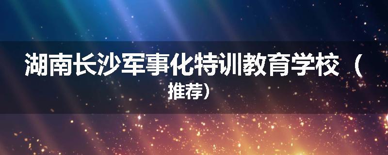 湖南长沙军事化特训教育学校(推荐)