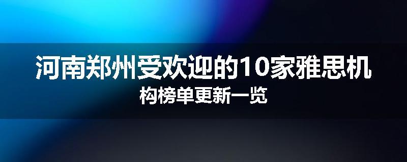 河南郑州受欢迎的10家雅思机构榜单更新一览