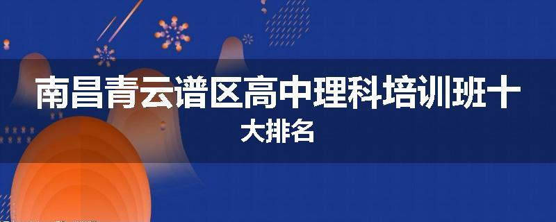 南昌青云谱区高中理科培训班十大排名