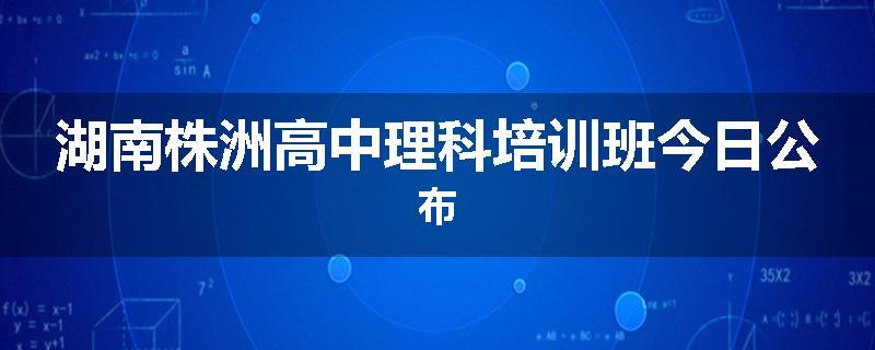 湖南株洲高中理科培训班今日公布