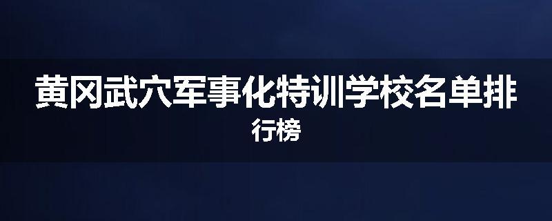 黄冈武穴军事化特训学校名单排行榜