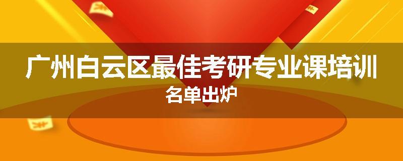 广州白云区最佳考研专业课培训名单出炉