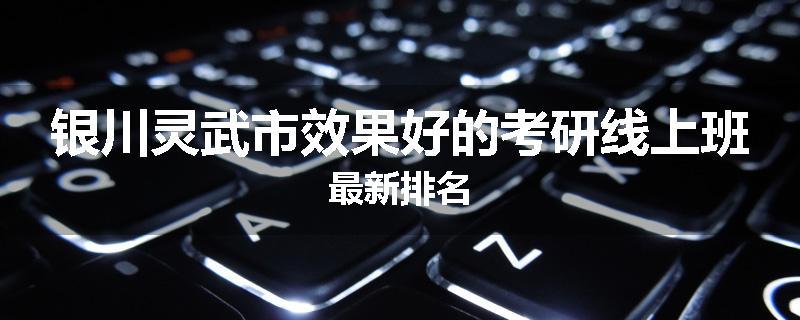银川灵武市效果好的考研线上班最新排名