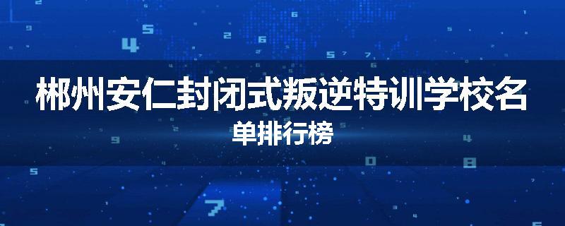郴州安仁封闭式叛逆特训学校名单排行榜