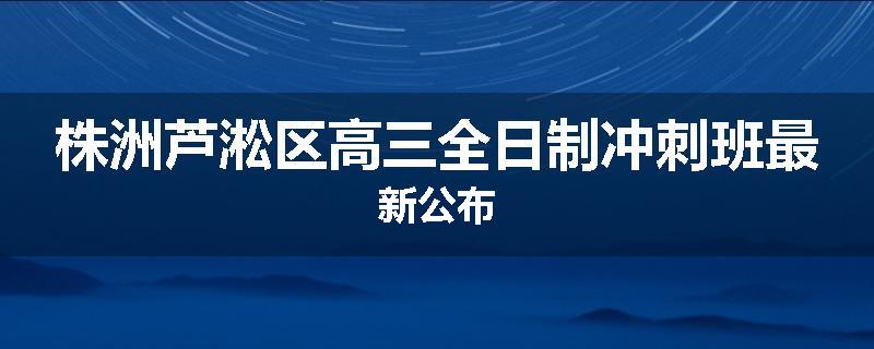 株洲芦淞区高三全日制冲刺班最新公布