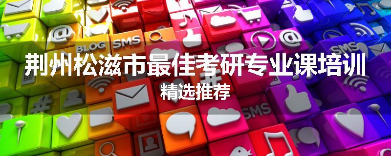 荆州松滋市最佳考研专业课培训精选推荐