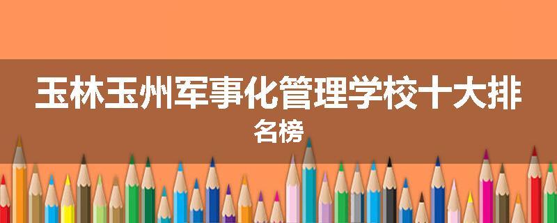 玉林玉州军事化管理学校十大排名榜