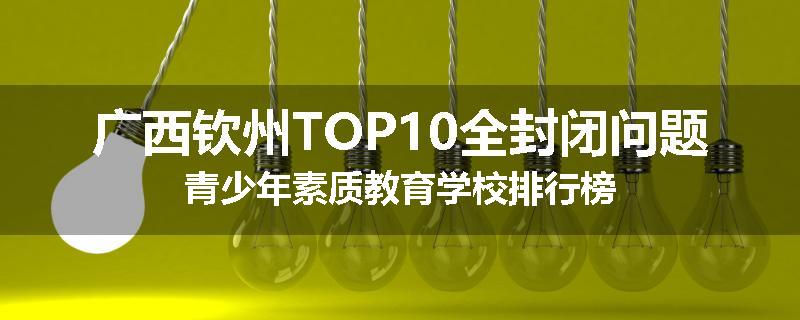 广西钦州TOP10全封闭问题青少年素质教育学校排行榜