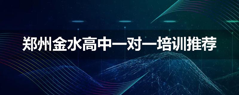 郑州金水高中一对一培训推荐