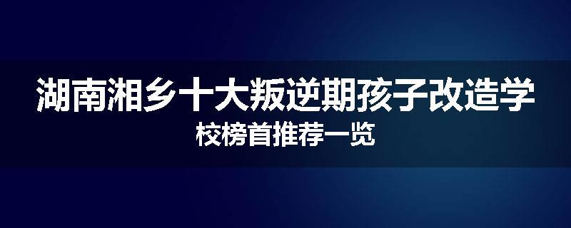 湖南湘乡十大叛逆期孩子改造学校榜首推荐一览