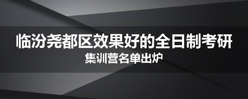 临汾尧都区效果好的全日制考研集训营名单出炉