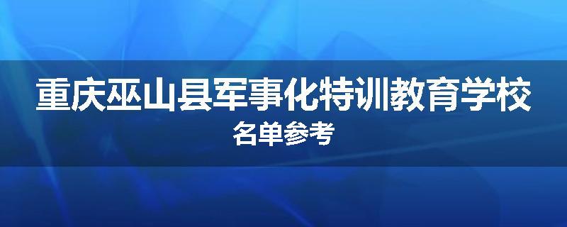重庆巫山县军事化特训教育学校名单参考