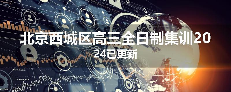 北京西城区高三全日制集训2024已更新