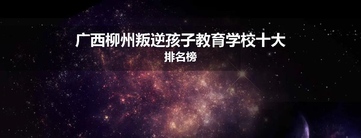 广西柳州叛逆孩子教育学校十大排名榜