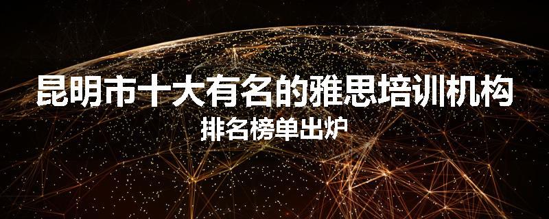 昆明市十大有名的雅思培训机构排名榜单出炉