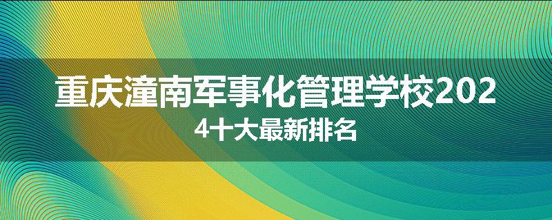 重庆潼南军事化管理学校2024十大最新排名