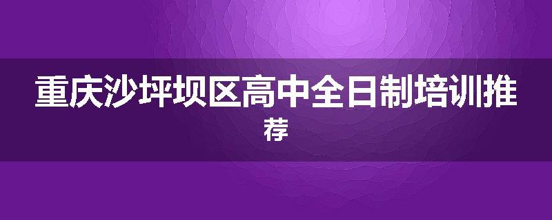 重庆沙坪坝区高中全日制培训推荐