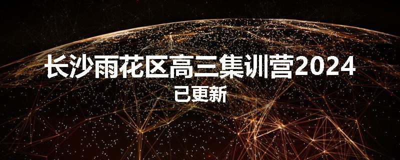 长沙雨花区高三集训营2024已更新