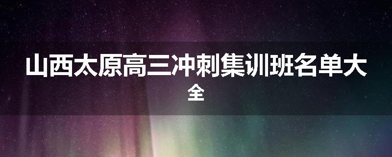 山西太原高三冲刺集训班名单大全