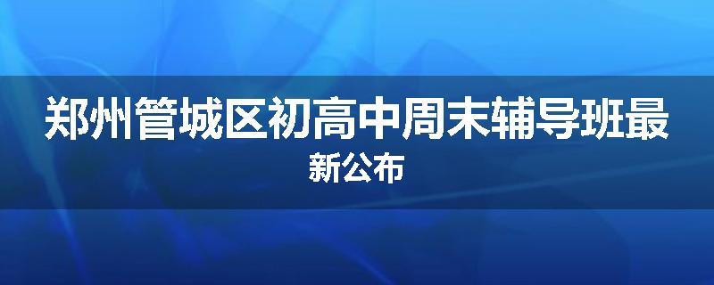 郑州管城区初高中周末辅导班最新公布