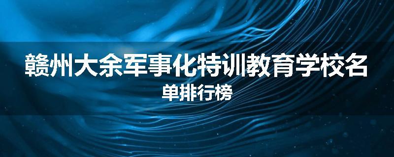 赣州大余军事化特训教育学校名单排行榜