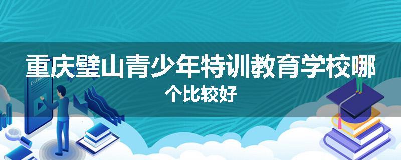 重庆璧山青少年特训教育学校哪个比较好
