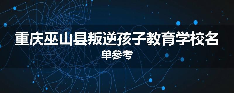 重庆巫山县叛逆孩子教育学校名单参考