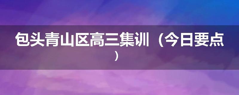 包头青山区高三集训（今日要点）