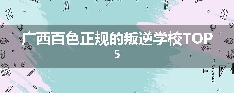 广西百色正规的叛逆学校TOP5
