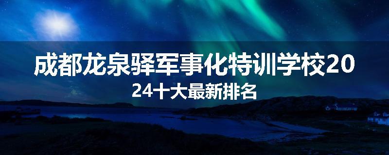 成都龙泉驿军事化特训学校2024十大最新排名