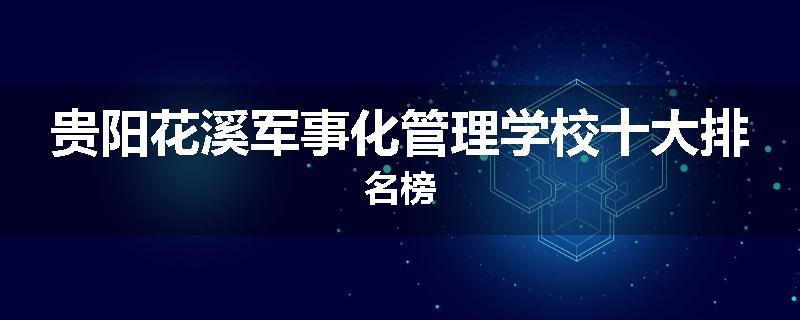 贵阳花溪军事化管理学校十大排名榜