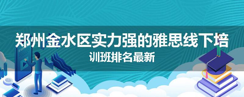 郑州金水区实力强的雅思线下培训班排名最新
