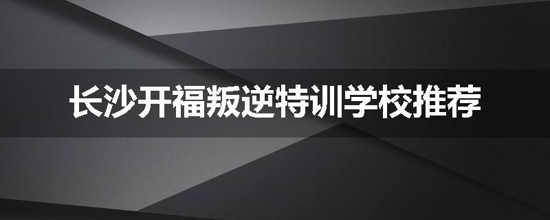 长沙开福叛逆特训学校推荐
