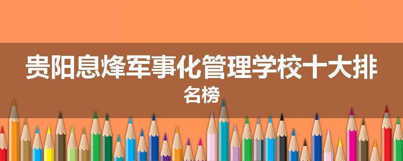 贵阳息烽军事化管理学校十大排名榜