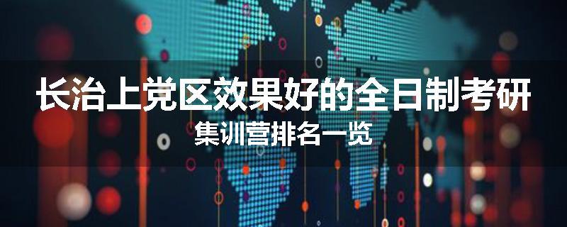 长治上党区效果好的全日制考研集训营排名一览