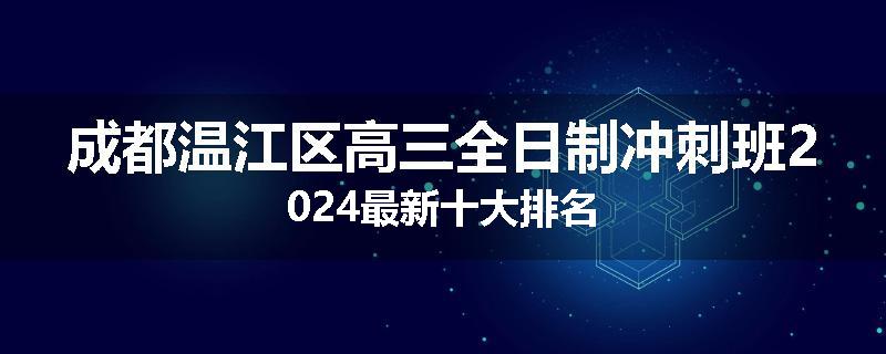 成都温江区高三全日制冲刺班2024最新十大排名