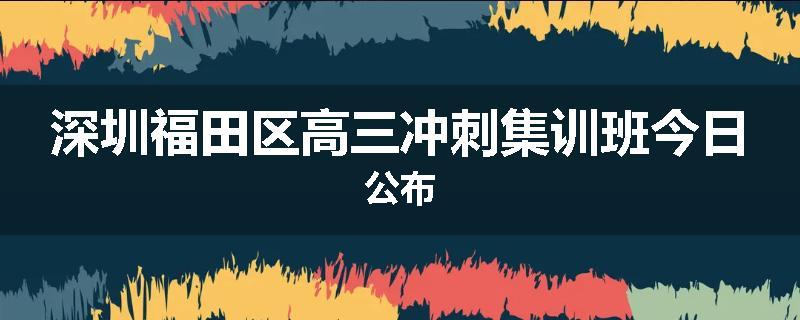 深圳福田区高三冲刺集训班今日公布