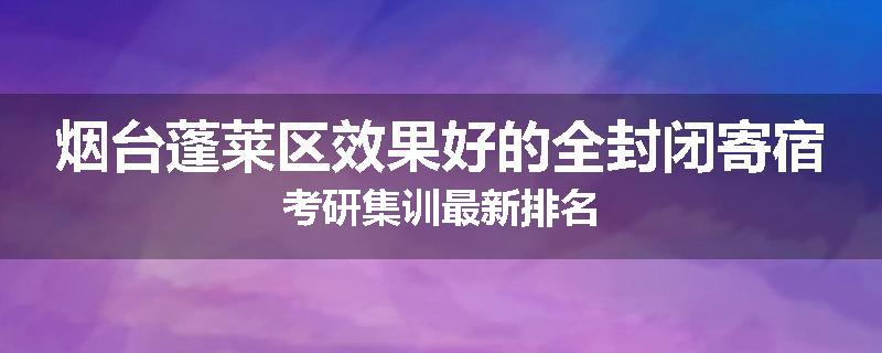 烟台蓬莱区效果好的全封闭寄宿考研集训最新排名