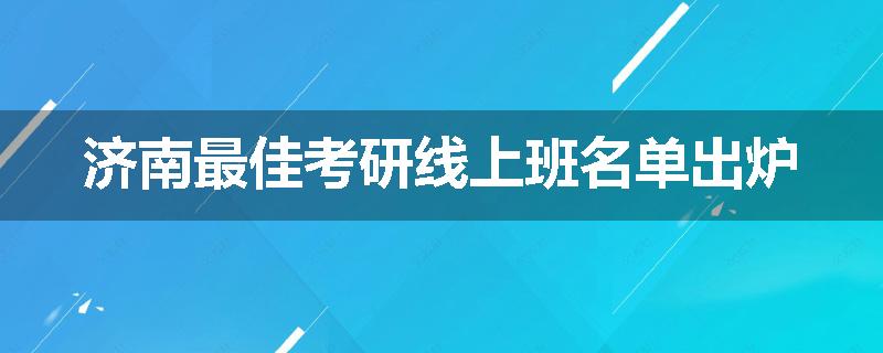 济南最佳考研线上班名单出炉