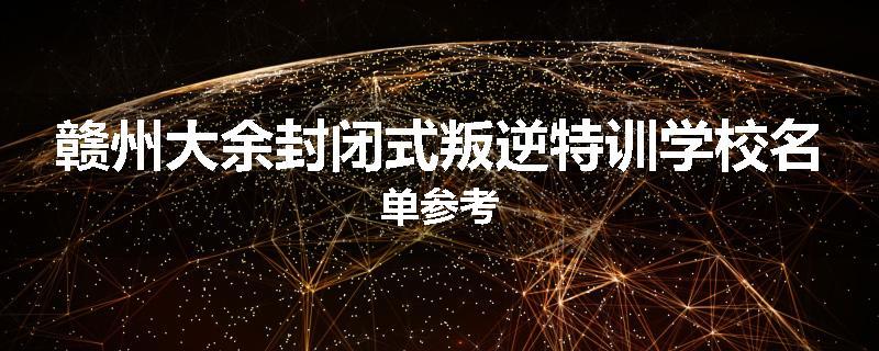 赣州大余封闭式叛逆特训学校名单参考