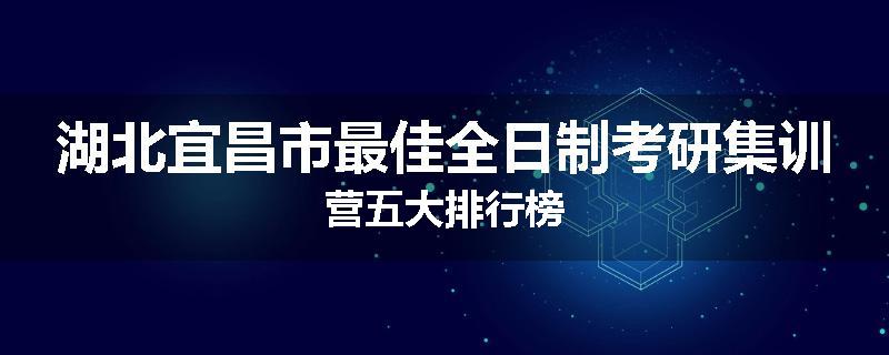 湖北宜昌市最佳全日制考研集训营五大排行榜