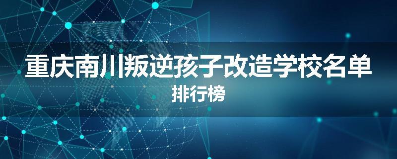 重庆南川叛逆孩子改造学校名单排行榜