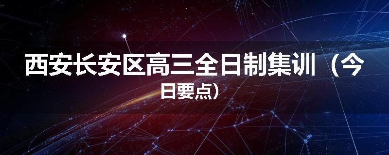 西安长安区高三全日制集训（今日要点）