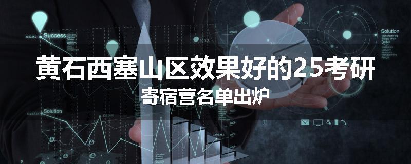 黄石西塞山区效果好的25考研寄宿营名单出炉