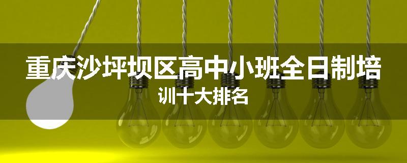 重庆沙坪坝区高中小班全日制培训十大排名