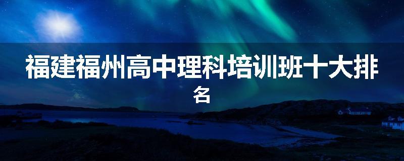 福建福州高中理科培训班十大排名