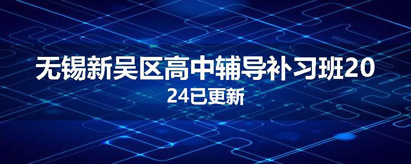 无锡新吴区高中辅导补习班2024已更新