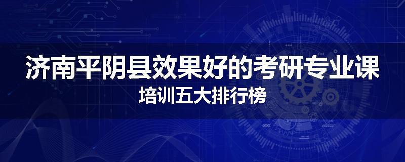 济南平阴县效果好的考研专业课培训五大排行榜