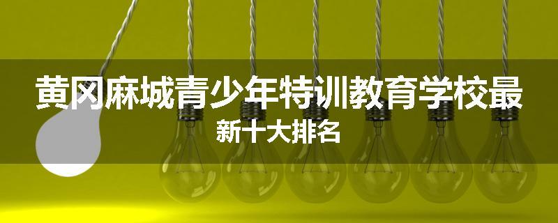 黄冈麻城青少年特训教育学校最新十大排名